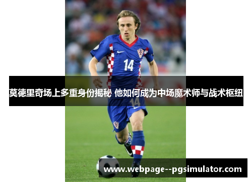 莫德里奇场上多重身份揭秘 他如何成为中场魔术师与战术枢纽