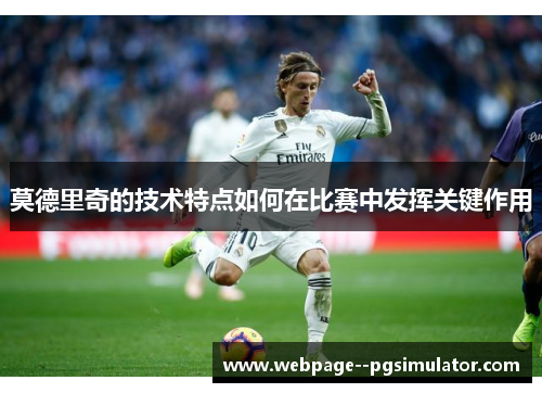 莫德里奇的技术特点如何在比赛中发挥关键作用