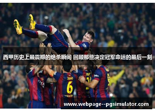西甲历史上最震撼的绝杀瞬间 回顾那些决定冠军命运的最后一刻