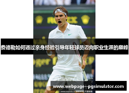 费德勒如何通过亲身经验引导年轻球员迈向职业生涯的巅峰