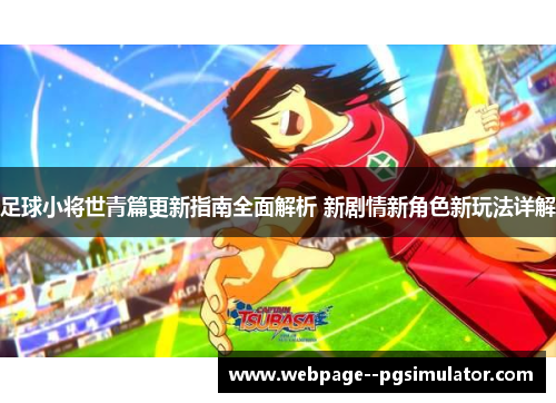 足球小将世青篇更新指南全面解析 新剧情新角色新玩法详解