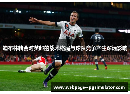 迪布林转会对英超的战术格局与球队竞争产生深远影响