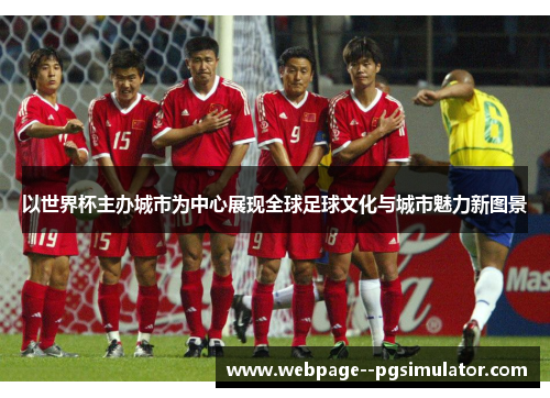 以世界杯主办城市为中心展现全球足球文化与城市魅力新图景 以世界杯主办城市为中心展现全球足球文化与城市魅力新图景