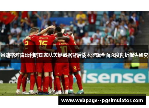 吕迪格对阵比利时国家队关键数据背后战术逻辑全面深度剖析报告研究 吕迪格对阵比利时国家队关键数据背后战术逻辑全面深度剖析报告研究