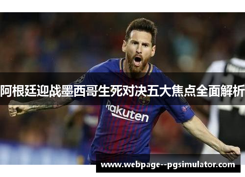 阿根廷迎战墨西哥生死对决五大焦点全面解析