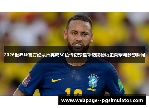 2026世界杯官方纪录片完成30位传奇球星采访揭秘历史荣耀与梦想瞬间