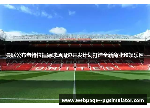 曼联公布老特拉福德球场周边开发计划打造全新商业和娱乐区