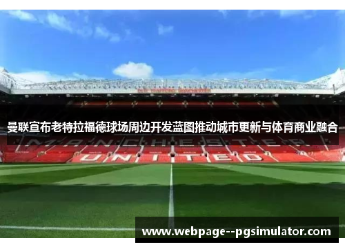 曼联宣布老特拉福德球场周边开发蓝图推动城市更新与体育商业融合