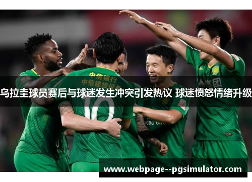 乌拉圭球员赛后与球迷发生冲突引发热议 球迷愤怒情绪升级