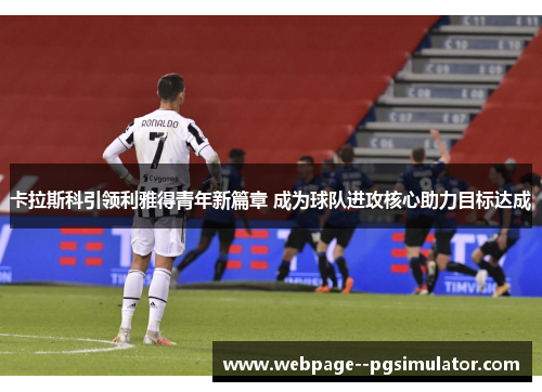 卡拉斯科引领利雅得青年新篇章 成为球队进攻核心助力目标达成