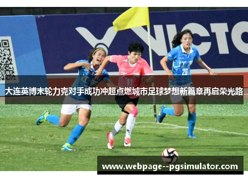 大连英博末轮力克对手成功冲超点燃城市足球梦想新篇章再启荣光路