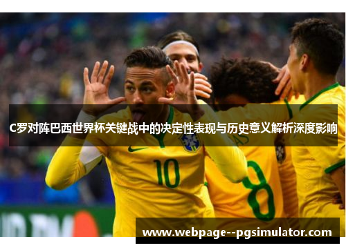 C罗对阵巴西世界杯关键战中的决定性表现与历史意义解析深度影响