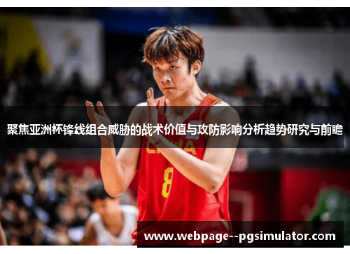 聚焦亚洲杯锋线组合威胁的战术价值与攻防影响分析趋势研究与前瞻 聚焦亚洲杯锋线组合威胁的战术价值与攻防影响分析趋势研究与前瞻