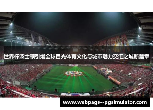 世界杯波士顿引爆全球目光体育文化与城市魅力交汇之城新篇章 世界杯波士顿引爆全球目光体育文化与城市魅力交汇之城新篇章