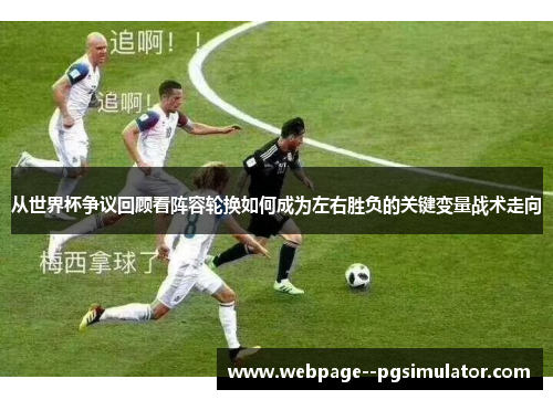 从世界杯争议回顾看阵容轮换如何成为左右胜负的关键变量战术走向 从世界杯争议回顾看阵容轮换如何成为左右胜负的关键变量战术走向