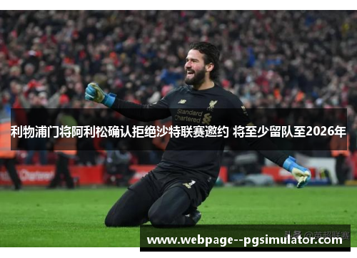 利物浦门将阿利松确认拒绝沙特联赛邀约 将至少留队至2026年