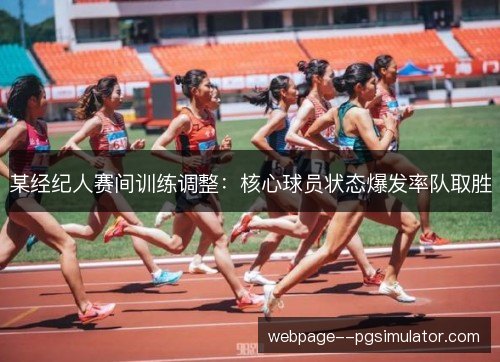 某经纪人赛间训练调整：核心球员状态爆发率队取胜