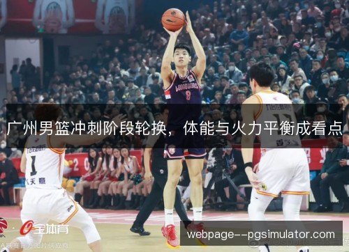 广州男篮冲刺阶段轮换,体能与火力平衡成看点 广州男篮冲刺阶段轮换,体能与火力平衡成看点